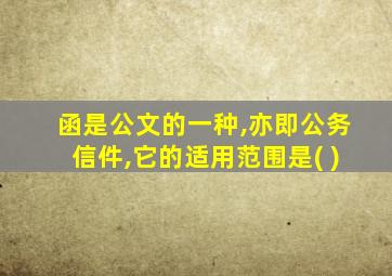 函是公文的一种,亦即公务信件,它的适用范围是( )